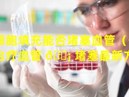 干细胞填充能否堵塞血管（干细胞治疗血管 🐡 堵塞最新方法）